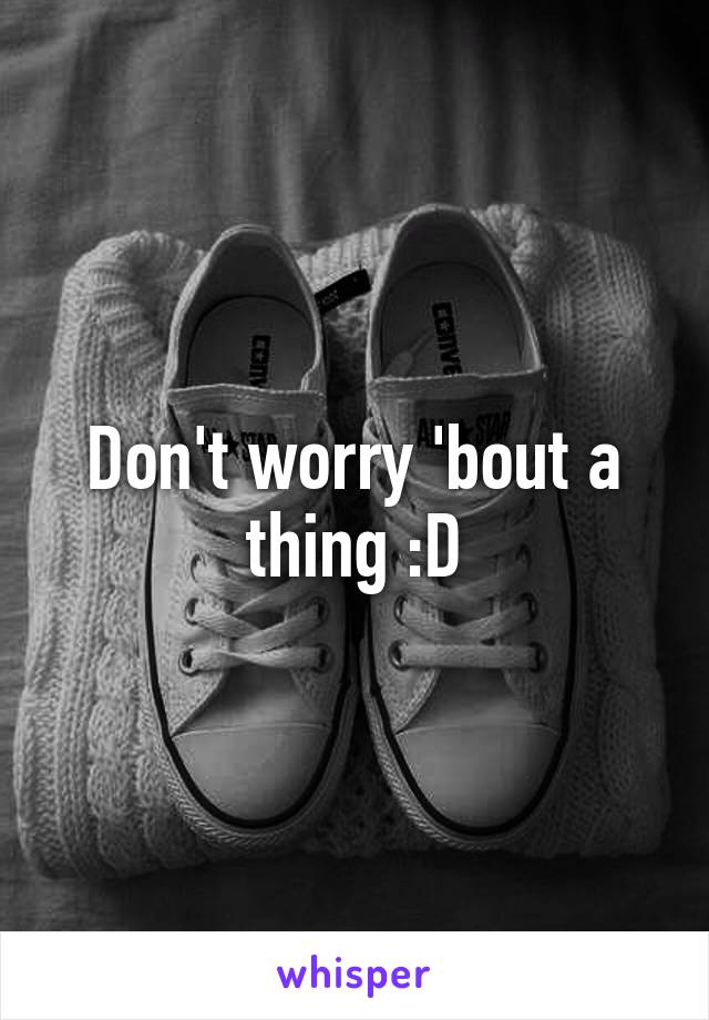 Don't worry 'bout a thing :D