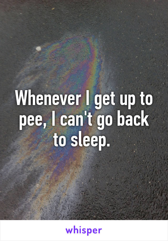 Whenever I get up to pee, I can't go back to sleep. 