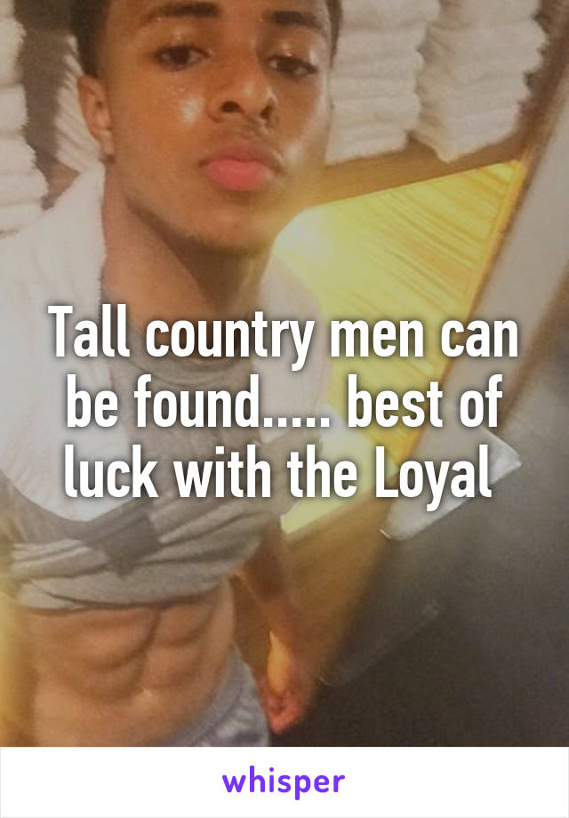 Tall country men can be found..... best of luck with the Loyal 