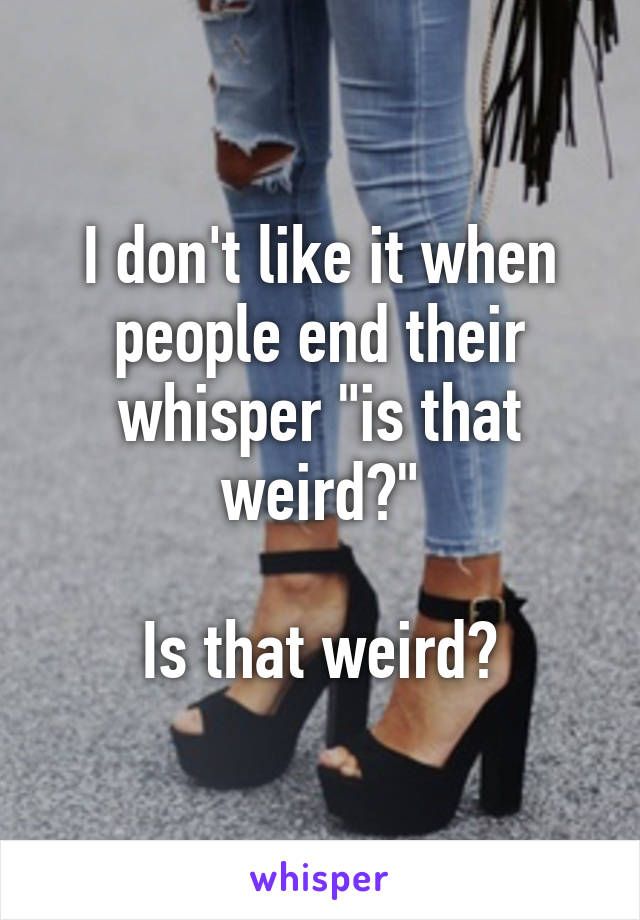 I don't like it when people end their whisper "is that weird?"

Is that weird?