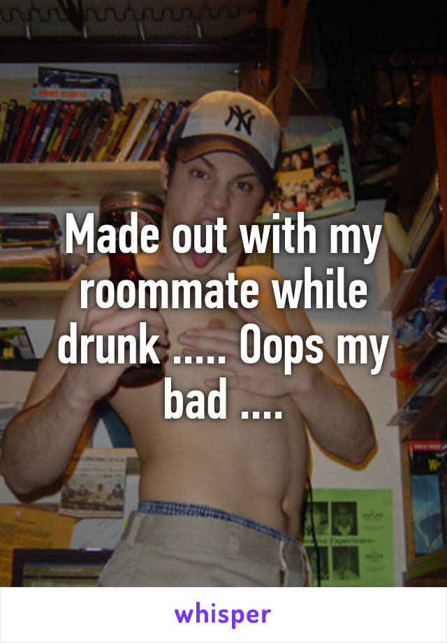 Made out with my roommate while drunk ..... Oops my bad ....