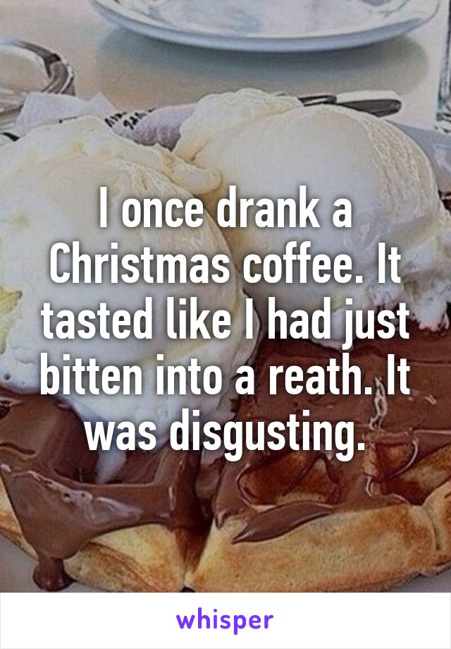 I once drank a Christmas coffee. It tasted like I had just bitten into a reath. It was disgusting.