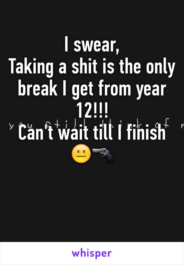 I swear, 
Taking a shit is the only break I get from year 12!!!  
Can't wait till I finish 
😐🔫