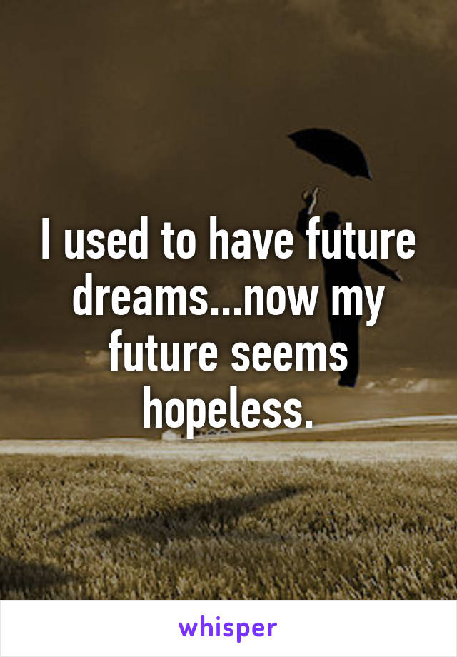 I used to have future dreams...now my future seems hopeless.