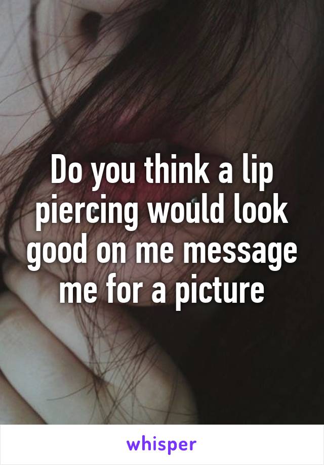 Do you think a lip piercing would look good on me message me for a picture