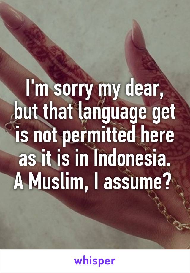 I'm sorry my dear, but that language get is not permitted here as it is in Indonesia. A Muslim, I assume? 