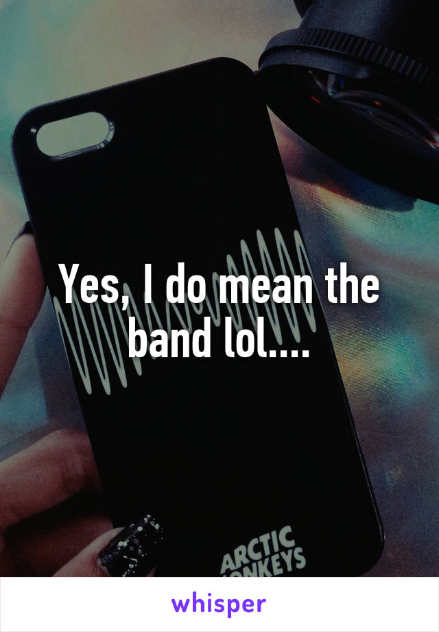 Yes, I do mean the band lol....