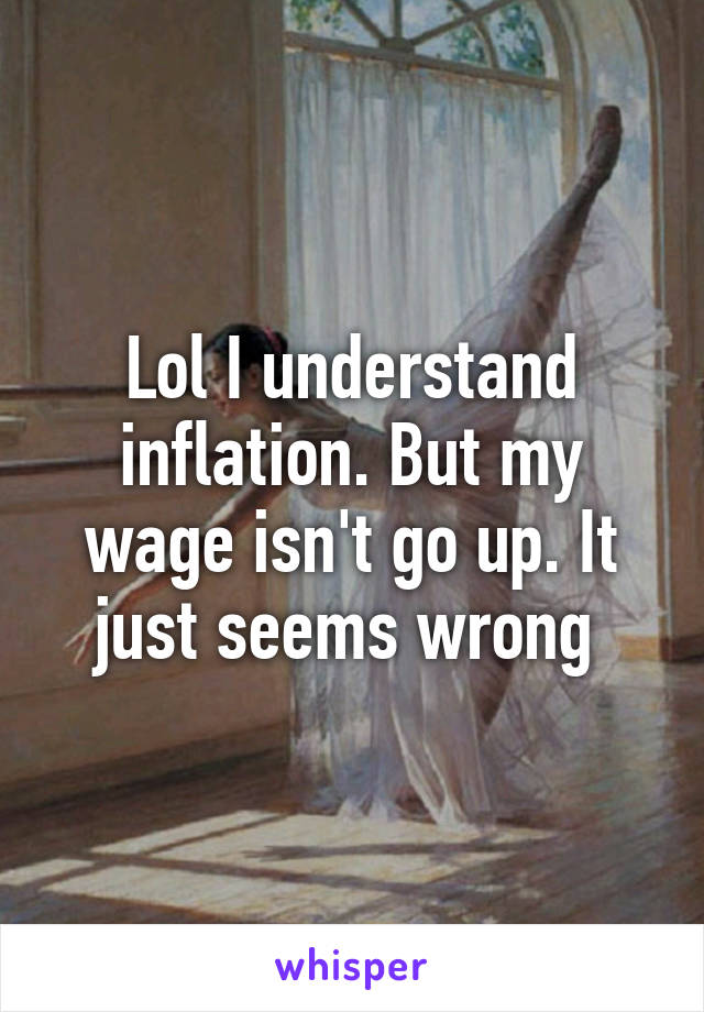 Lol I understand inflation. But my wage isn't go up. It just seems wrong 