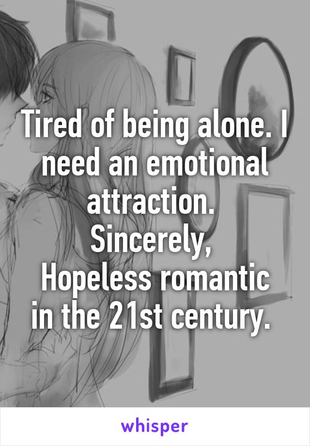 Tired of being alone. I need an emotional attraction. 
Sincerely, 
Hopeless romantic in the 21st century. 