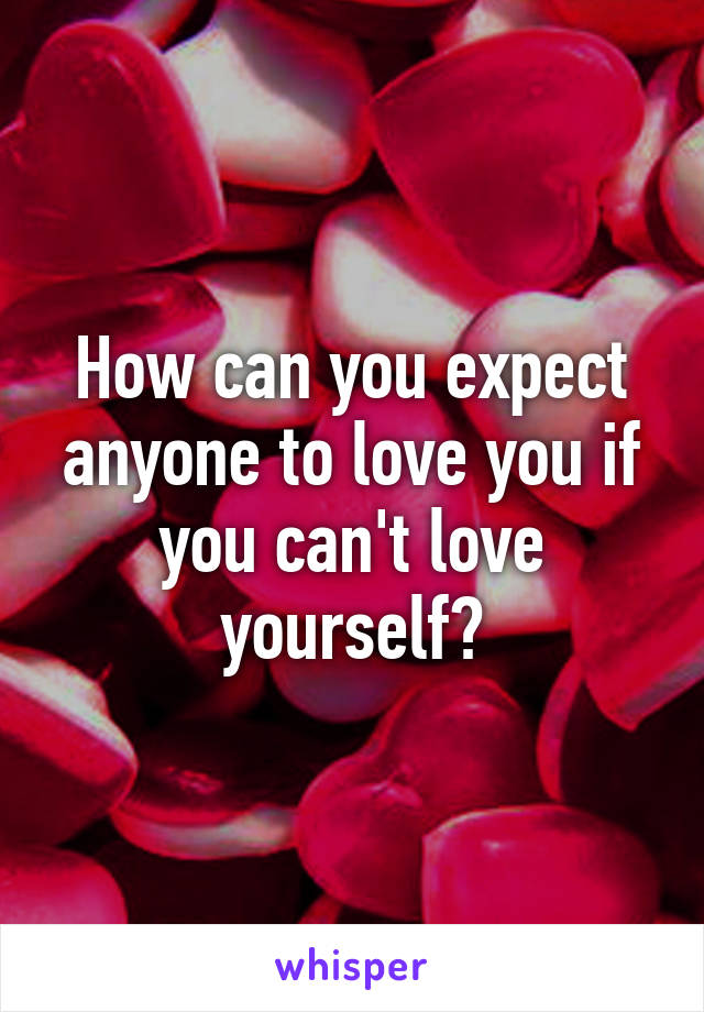 How can you expect anyone to love you if you can't love yourself?