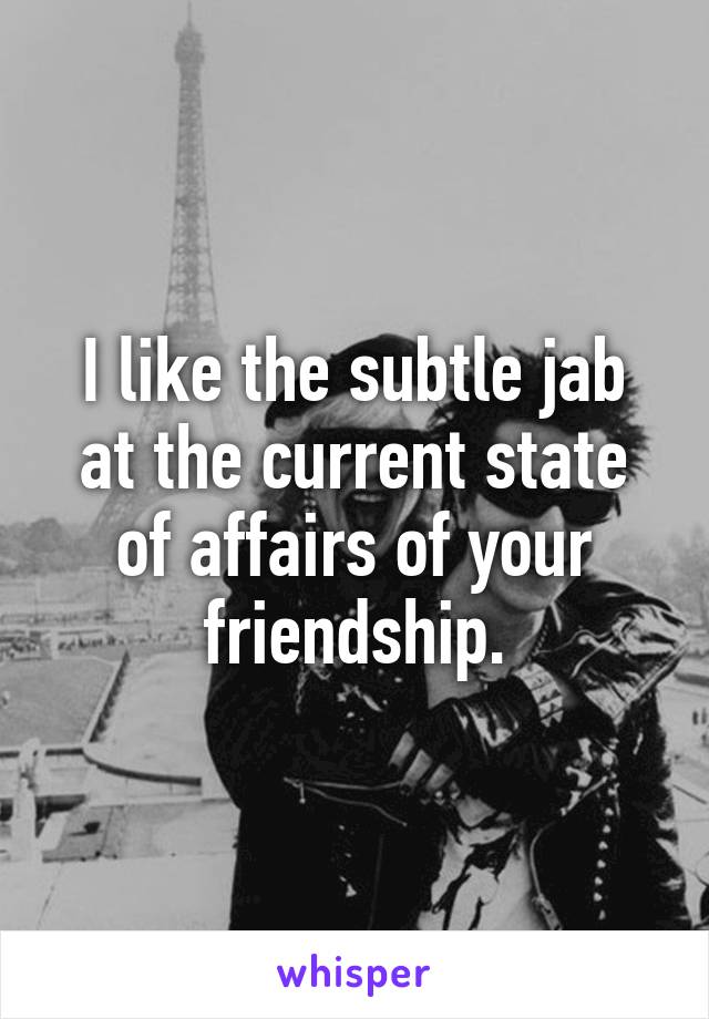 I like the subtle jab at the current state of affairs of your friendship.