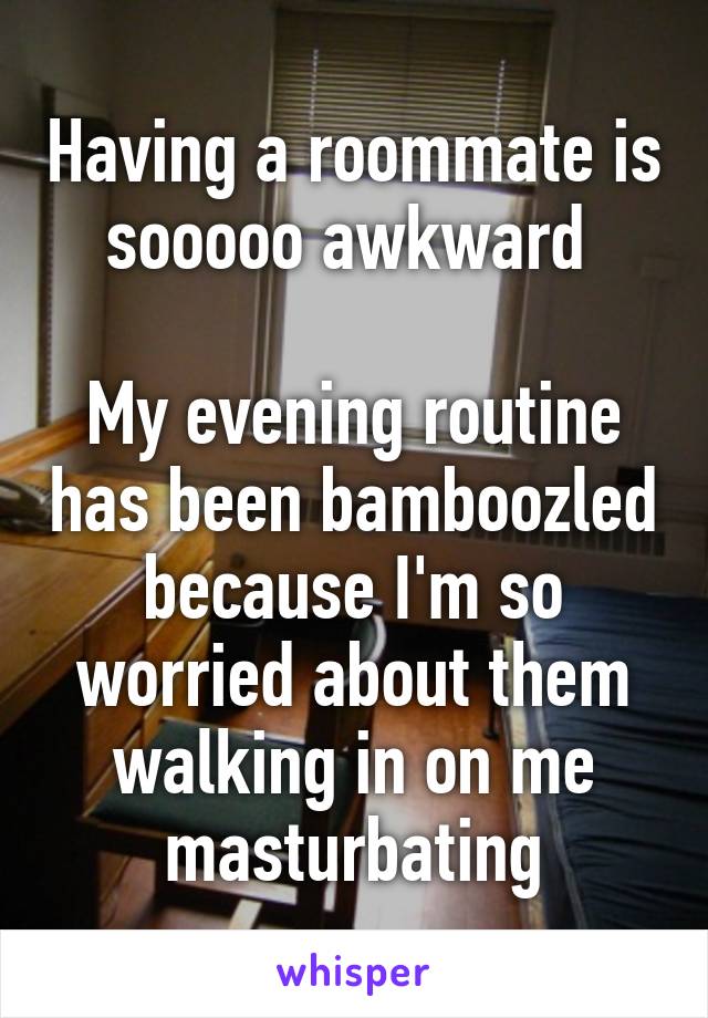 Having a roommate is sooooo awkward 

My evening routine has been bamboozled because I'm so worried about them walking in on me masturbating