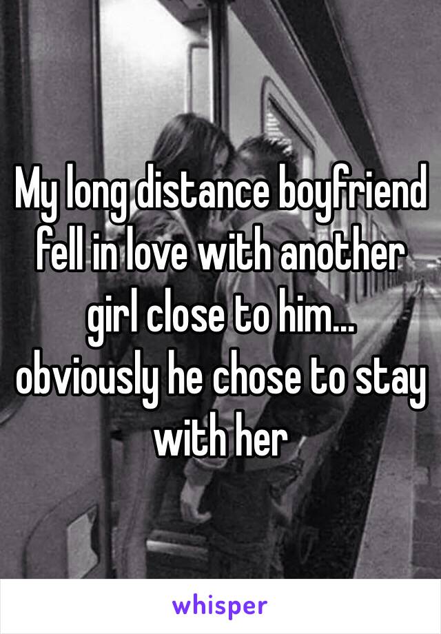 My long distance boyfriend fell in love with another girl close to him… obviously he chose to stay with her