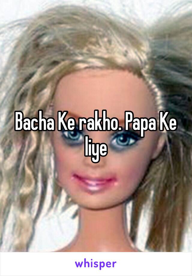 Bacha Ke rakho. Papa Ke liye