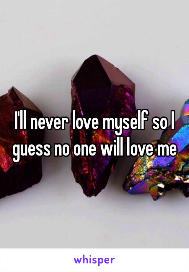 I'll never love myself so I guess no one will love me 