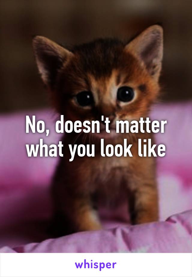 No, doesn't matter what you look like