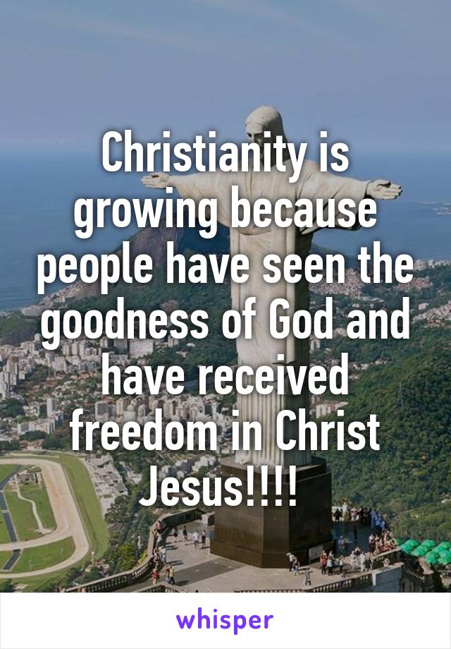 Christianity is growing because people have seen the goodness of God and have received freedom in Christ Jesus!!!! 