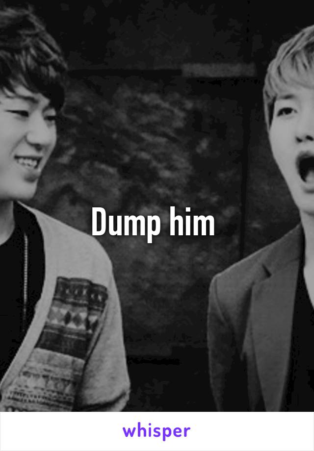 Dump him 