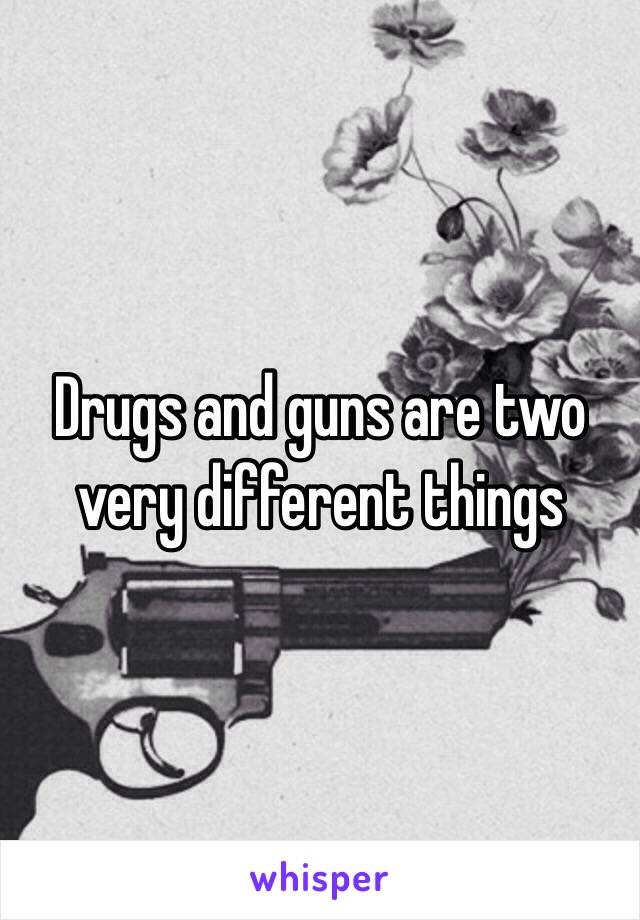 Drugs and guns are two very different things 