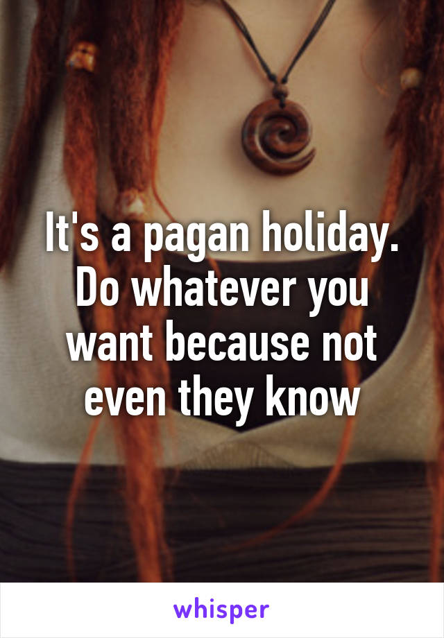 It's a pagan holiday. Do whatever you want because not even they know