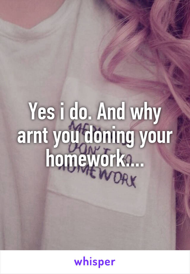 Yes i do. And why arnt you doning your homework....