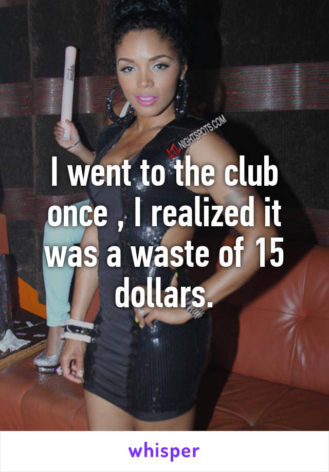 I went to the club once , I realized it was a waste of 15 dollars.