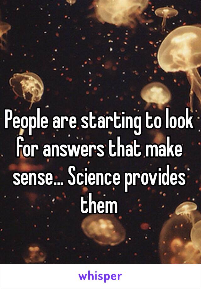 People are starting to look for answers that make sense... Science provides them