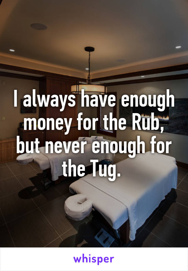 I always have enough money for the Rub, but never enough for the Tug. 