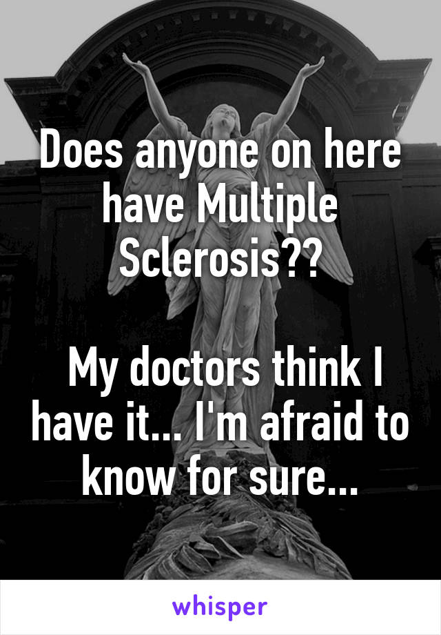 Does anyone on here have Multiple Sclerosis??

 My doctors think I have it... I'm afraid to know for sure...