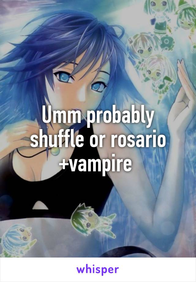 Umm probably shuffle or rosario +vampire 