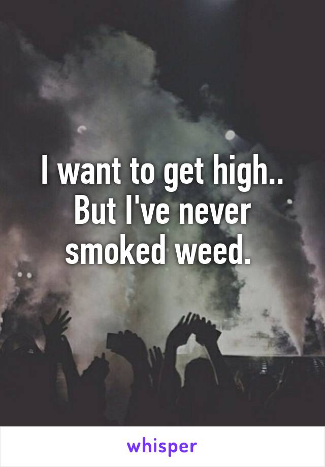 I want to get high..
But I've never smoked weed. 
