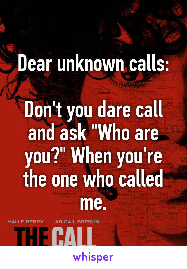 Dear unknown calls:

Don't you dare call and ask "Who are you?" When you're the one who called me.