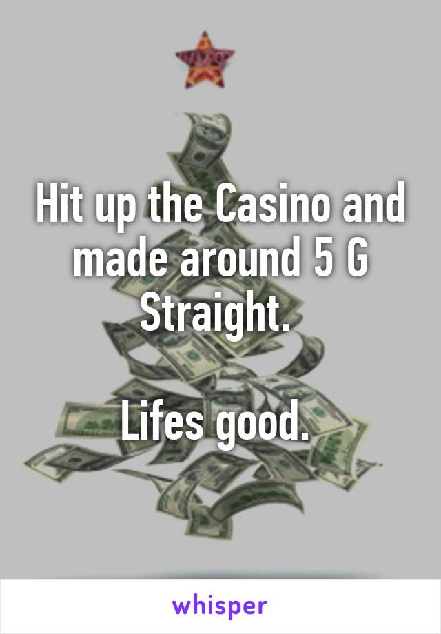 Hit up the Casino and made around 5 G Straight. 

Lifes good. 