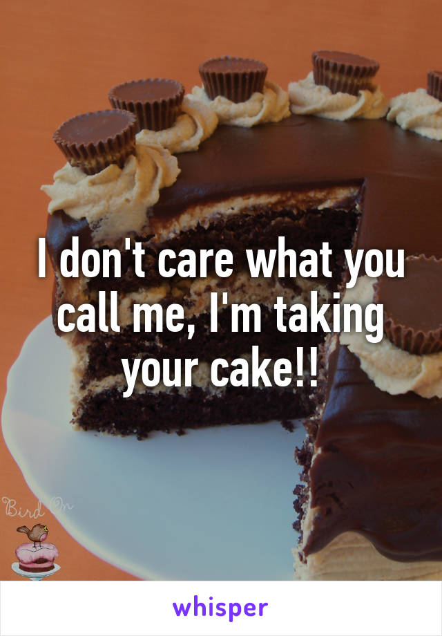 I don't care what you call me, I'm taking your cake!!