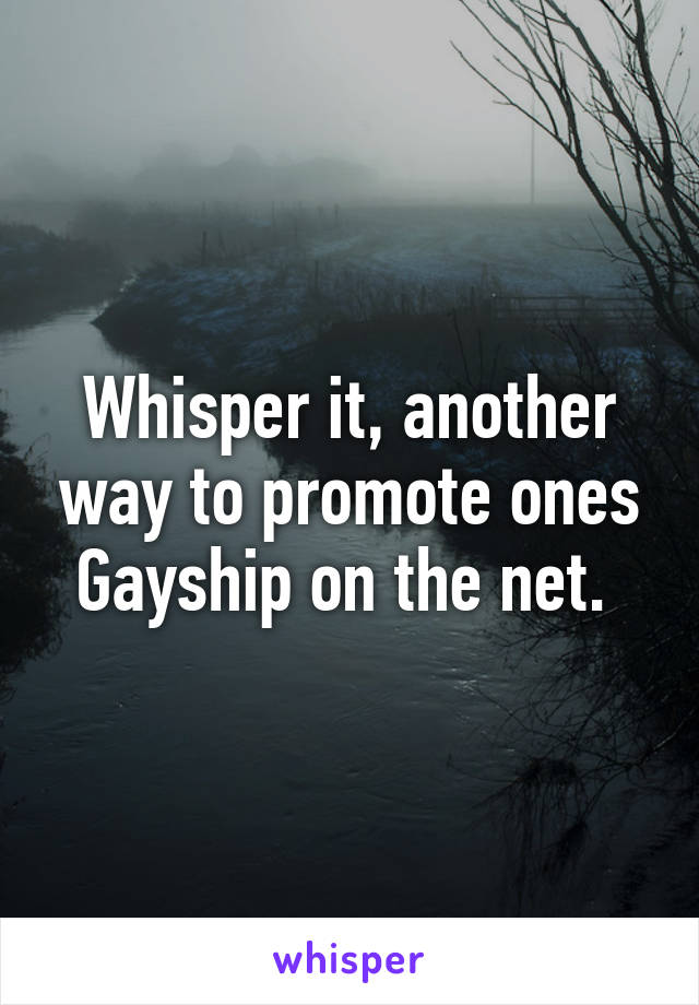 Whisper it, another way to promote ones Gayship on the net. 