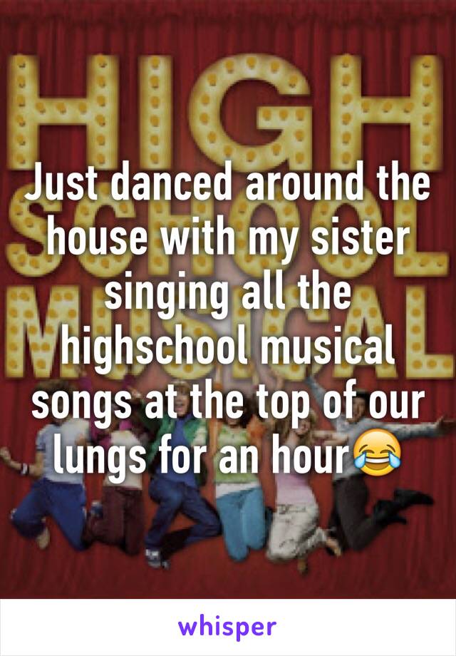 Just danced around the house with my sister singing all the highschool musical songs at the top of our lungs for an hour😂