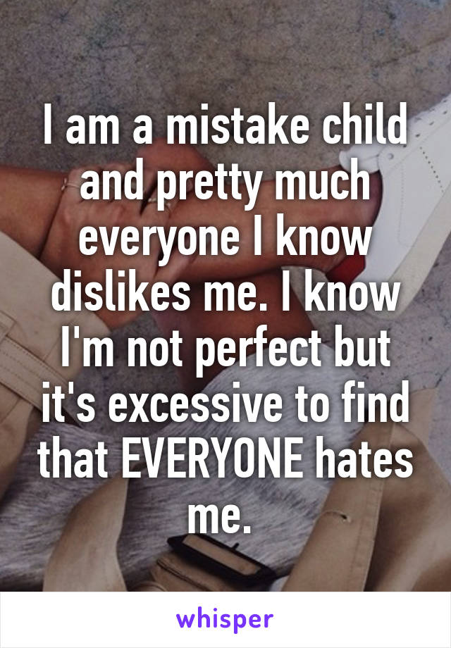 I am a mistake child and pretty much everyone I know dislikes me. I know I'm not perfect but it's excessive to find that EVERYONE hates me. 