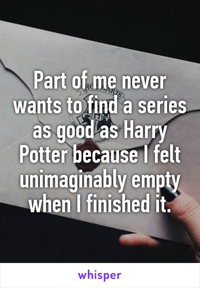 Part of me never wants to find a series as good as Harry Potter because I felt unimaginably empty when I finished it.