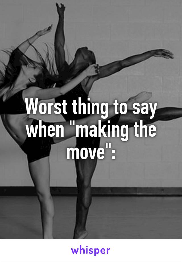 Worst thing to say when "making the move":