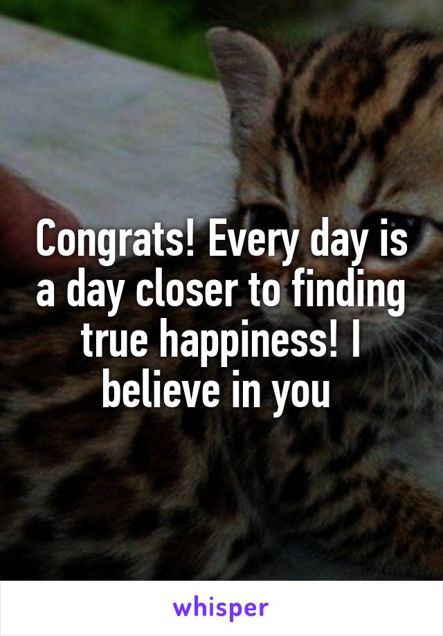 Congrats! Every day is a day closer to finding true happiness! I believe in you 