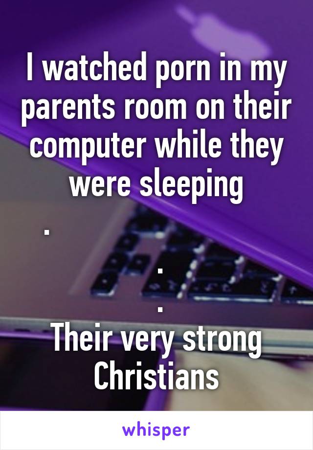 I watched porn in my parents room on their computer while they were sleeping
 .                             
 .
 .
Their very strong Christians