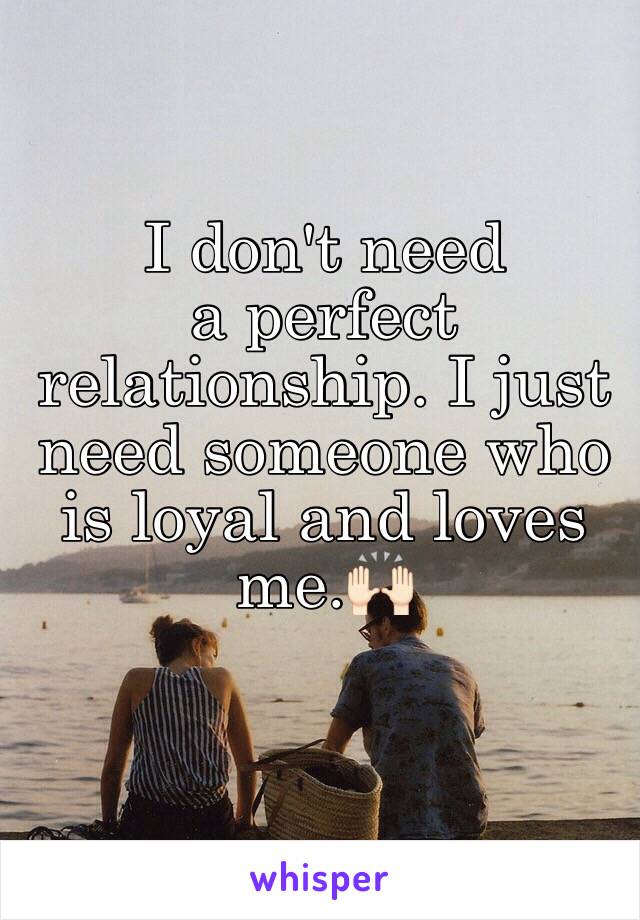 I don't need 
a perfect relationship. I just need someone who is loyal and loves me.🙌🏻