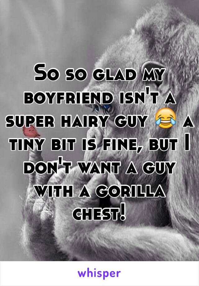 So so glad my boyfriend isn't a super hairy guy 😂 a tiny bit is fine, but I don't want a guy with a gorilla chest! 