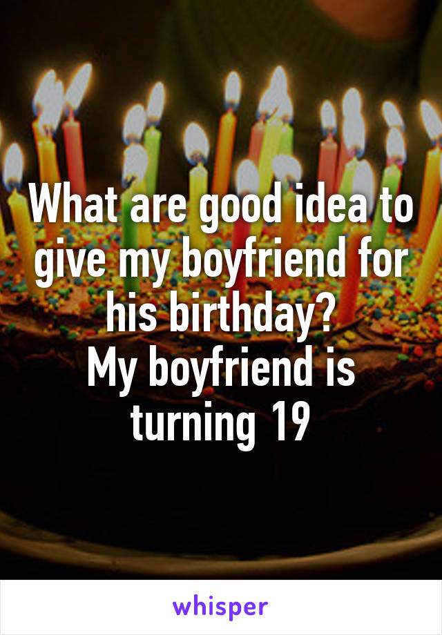 What are good idea to give my boyfriend for his birthday?
My boyfriend is turning 19