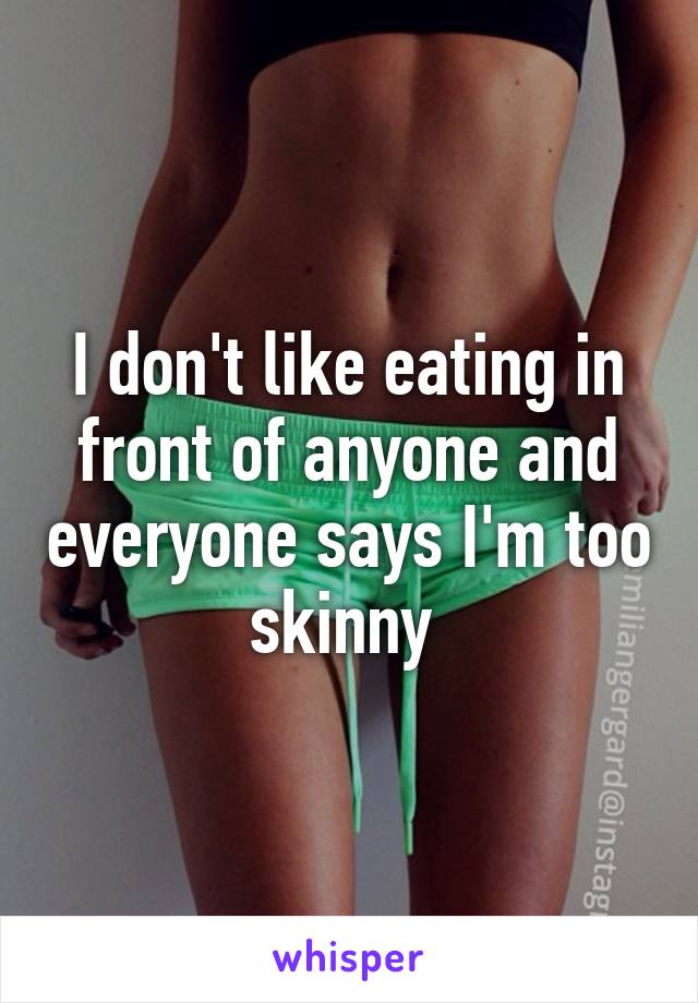 I don't like eating in front of anyone and everyone says I'm too skinny 