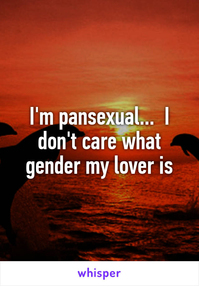 I'm pansexual...  I don't care what gender my lover is