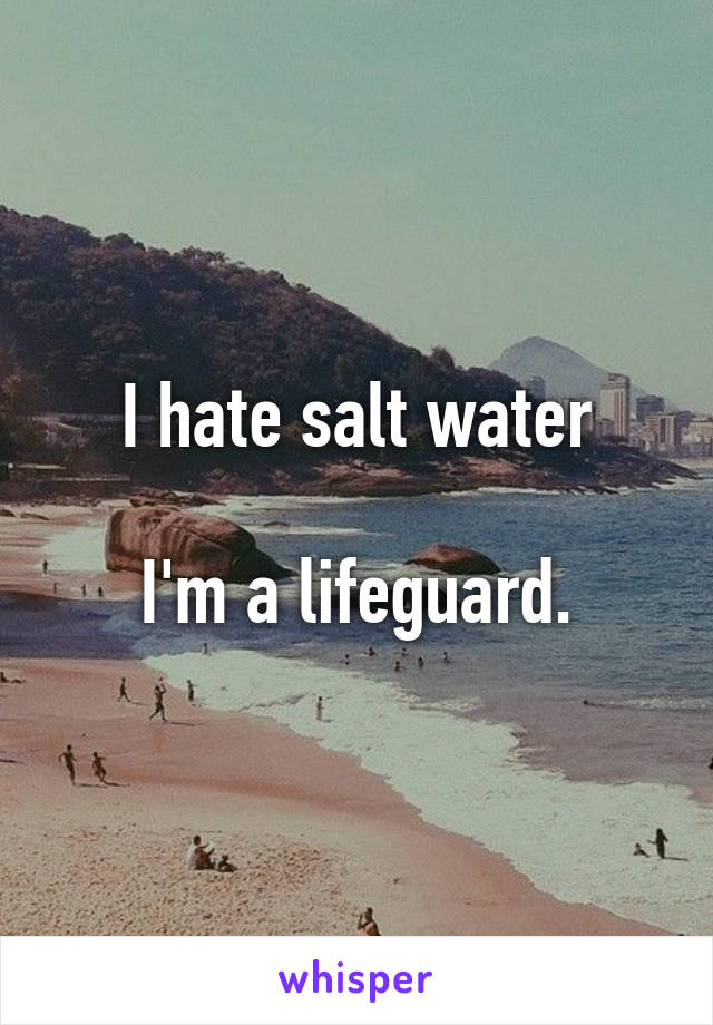 I hate salt water

I'm a lifeguard.