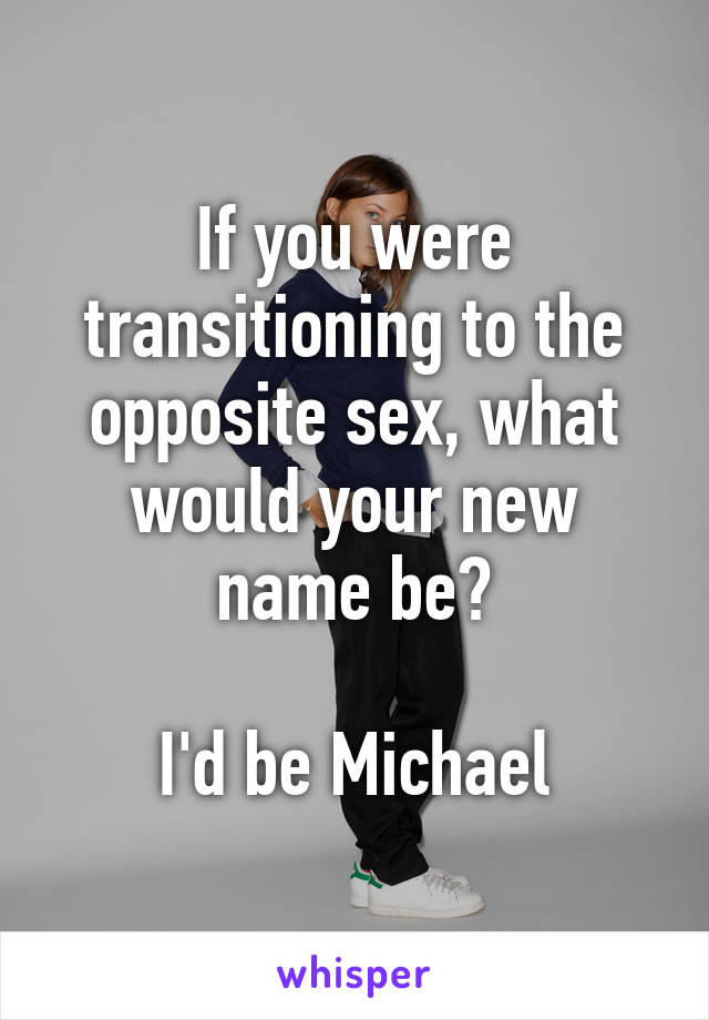 If you were transitioning to the opposite sex, what would your new name be?

I'd be Michael