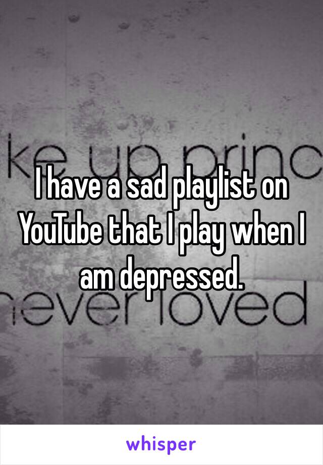 I have a sad playlist on YouTube that I play when I am depressed.