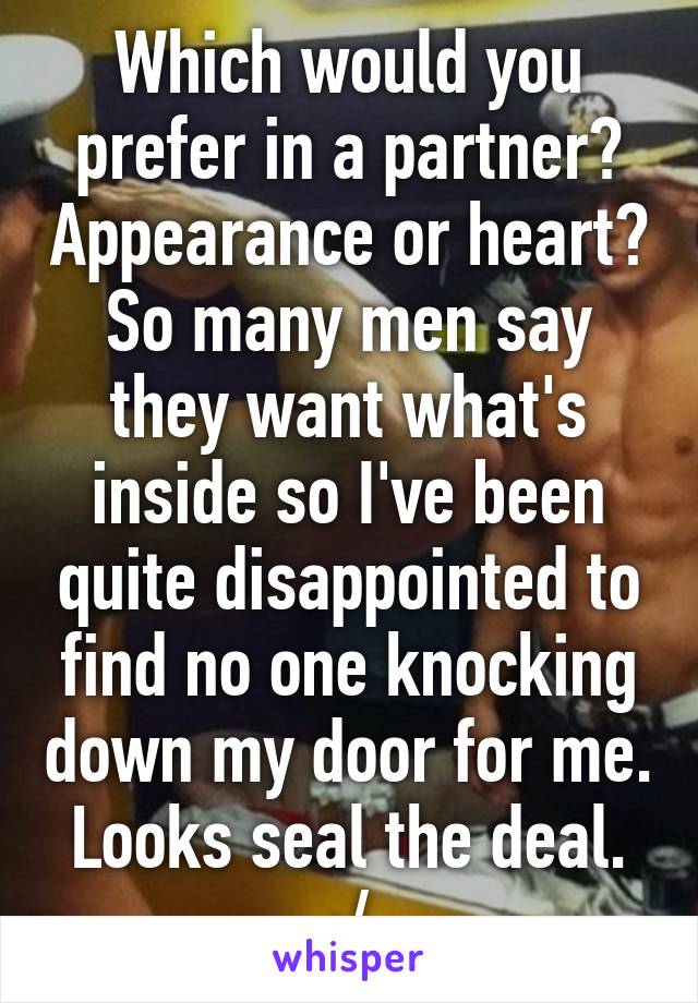 Which would you prefer in a partner? Appearance or heart? So many men say they want what's inside so I've been quite disappointed to find no one knocking down my door for me. Looks seal the deal. :/